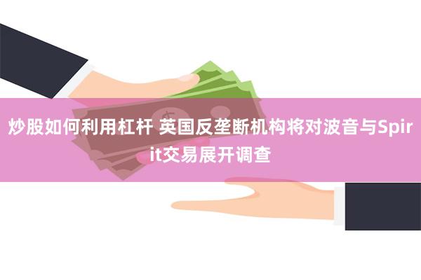 炒股如何利用杠杆 英国反垄断机构将对波音与Spirit交易展开调查