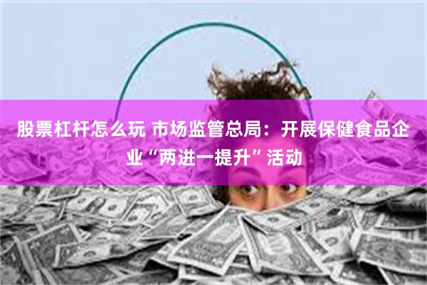 股票杠杆怎么玩 市场监管总局：开展保健食品企业“两进一提升”活动