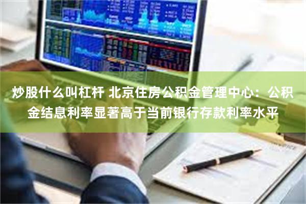 炒股什么叫杠杆 北京住房公积金管理中心：公积金结息利率显著高于当前银行存款利率水平
