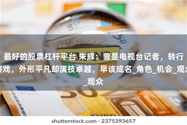 最好的股票杠杆平台 朱辉：曾是电视台记者，转行演戏，外形平凡却演技卓越，早该成名_角色_机会_观众