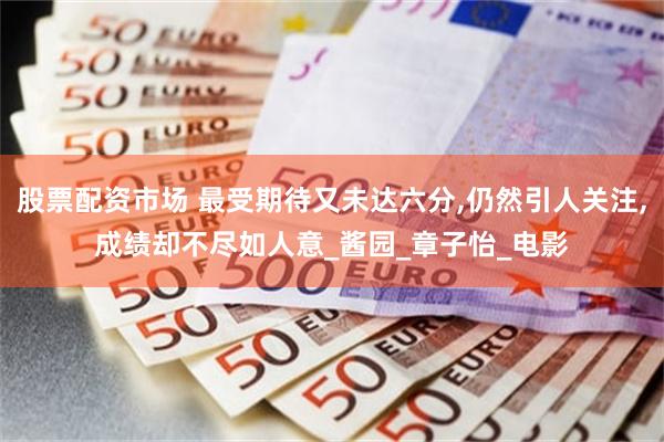 股票配资市场 最受期待又未达六分,仍然引人关注,成绩却不尽如人意_酱园_章子怡_电影