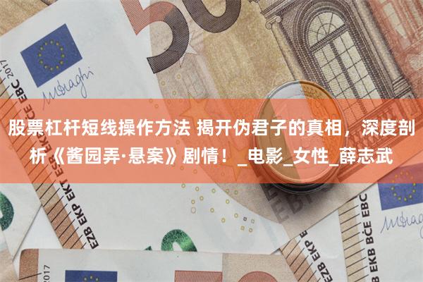 股票杠杆短线操作方法 揭开伪君子的真相，深度剖析《酱园弄·悬案》剧情！_电影_女性_薛志武