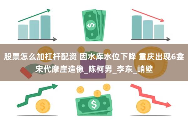 股票怎么加杠杆配资 因水库水位下降 重庆出现6龛宋代摩崖造像_陈柯男_李东_峭壁