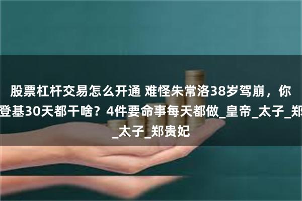 股票杠杆交易怎么开通 难怪朱常洛38岁驾崩，你看他登基30天都干啥？4件要命事每天都做_皇帝_太子_郑贵妃