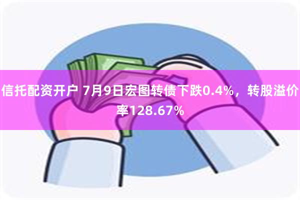 信托配资开户 7月9日宏图转债下跌0.4%，转股溢价率128.67%