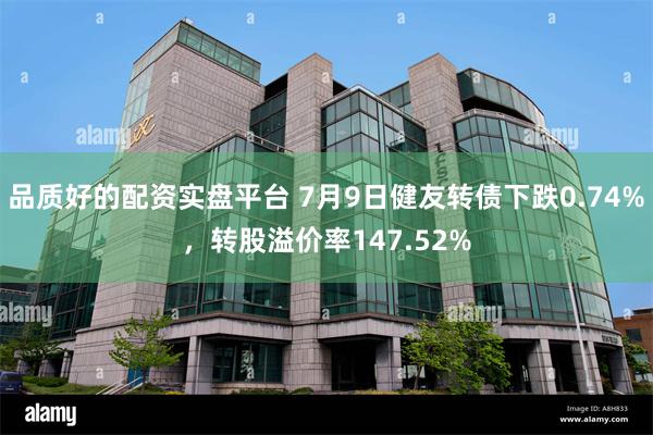 品质好的配资实盘平台 7月9日健友转债下跌0.74%，转股溢价率147.52%