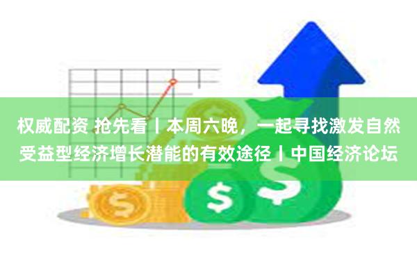 权威配资 抢先看丨本周六晚，一起寻找激发自然受益型经济增长潜能的有效途径丨中国经济论坛