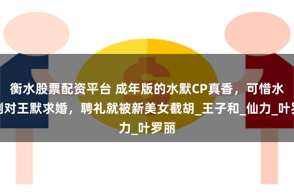 衡水股票配资平台 成年版的水默CP真香，可惜水帝刚对王默求婚，聘礼就被新美女截胡_王子和_仙力_叶罗丽