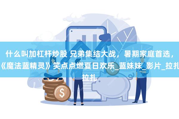 什么叫加杠杆炒股 兄弟集结大战，暑期家庭首选，《魔法蓝精灵》笑点点燃夏日欢乐_蓝妹妹_影片_拉扎
