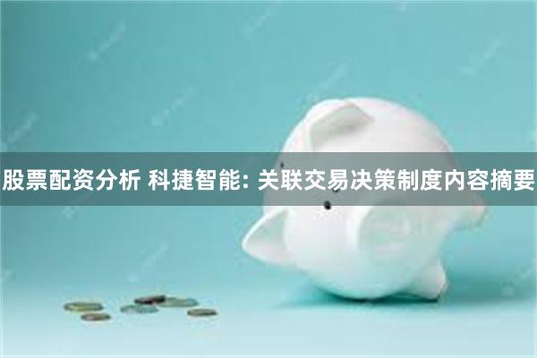 股票配资分析 科捷智能: 关联交易决策制度内容摘要