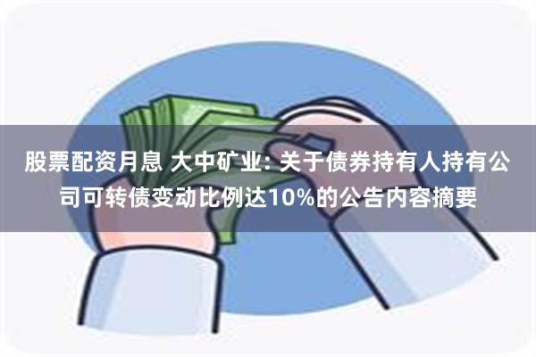 股票配资月息 大中矿业: 关于债券持有人持有公司可转债变动比例达10%的公告内容摘要