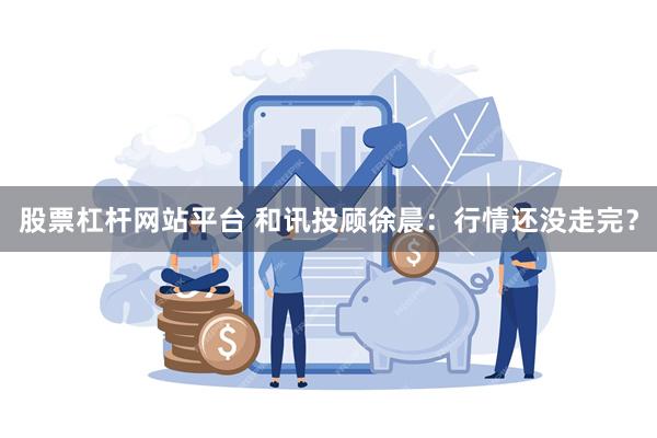 股票杠杆网站平台 和讯投顾徐晨：行情还没走完？
