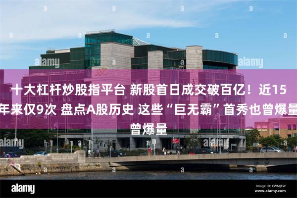 十大杠杆炒股指平台 新股首日成交破百亿！近15年来仅9次 盘点A股历史 这些“巨无霸”首秀也曾爆量