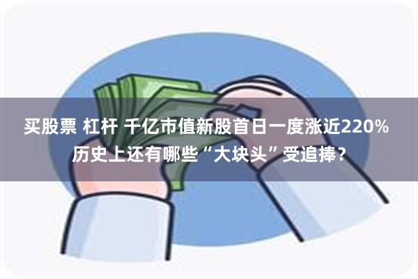 买股票 杠杆 千亿市值新股首日一度涨近220% 历史上还有哪些“大块头”受追捧？