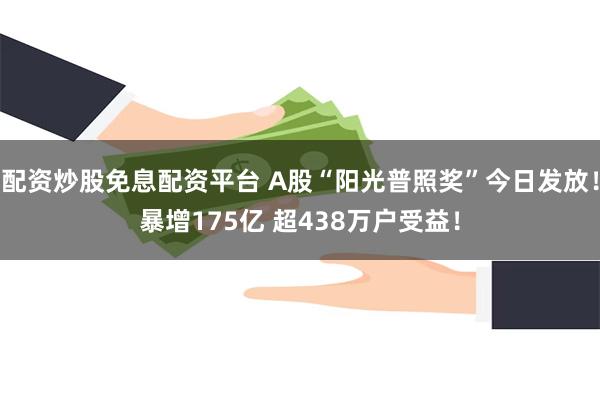 配资炒股免息配资平台 A股“阳光普照奖”今日发放！暴增175亿 超438万户受益！