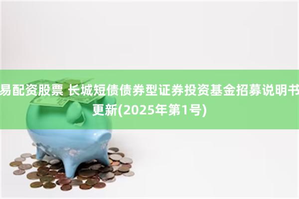 易配资股票 长城短债债券型证券投资基金招募说明书更新(2025年第1号)
