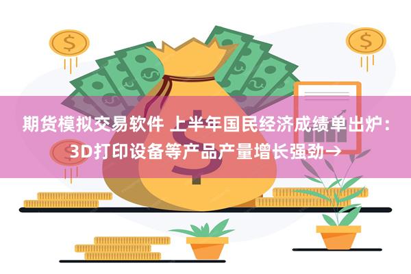 期货模拟交易软件 上半年国民经济成绩单出炉：3D打印设备等产品产量增长强劲→