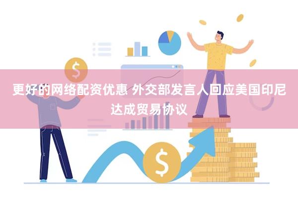更好的网络配资优惠 外交部发言人回应美国印尼达成贸易协议
