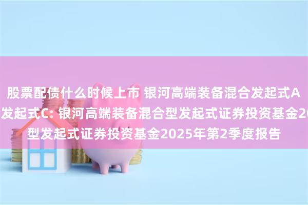 股票配债什么时候上市 银河高端装备混合发起式A,银河高端装备混合发起式C: 银河高端装备混合型发起式证券投资基金2025年第2季度报告