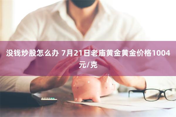没钱炒股怎么办 7月21日老庙黄金黄金价格1004元/克