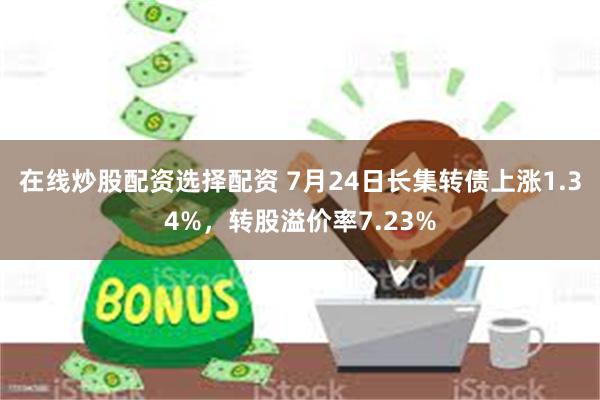 在线炒股配资选择配资 7月24日长集转债上涨1.34%，转股溢价率7.23%