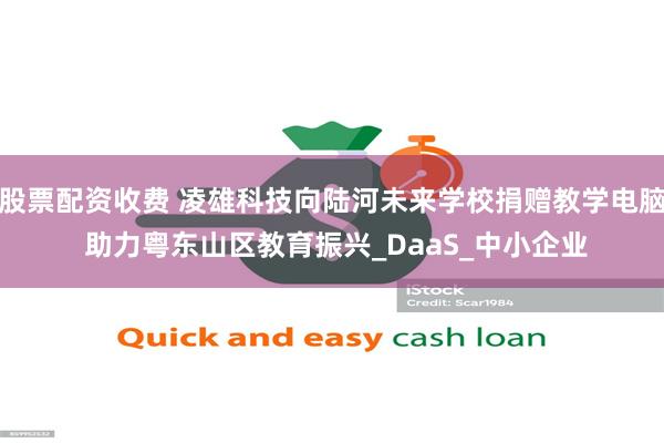 股票配资收费 凌雄科技向陆河未来学校捐赠教学电脑 助力粤东山区教育振兴_DaaS_中小企业
