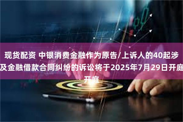 现货配资 中银消费金融作为原告/上诉人的40起涉及金融借款合同纠纷的诉讼将于2025年7月29日开庭