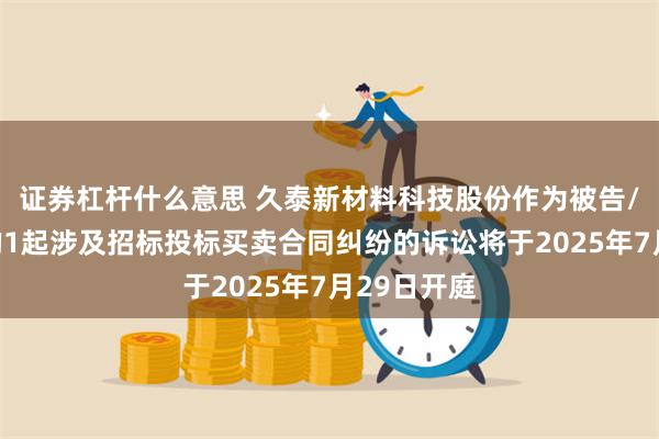 证券杠杆什么意思 久泰新材料科技股份作为被告/被上诉人的1起涉及招标投标买卖合同纠纷的诉讼将于2025年7月29日开庭