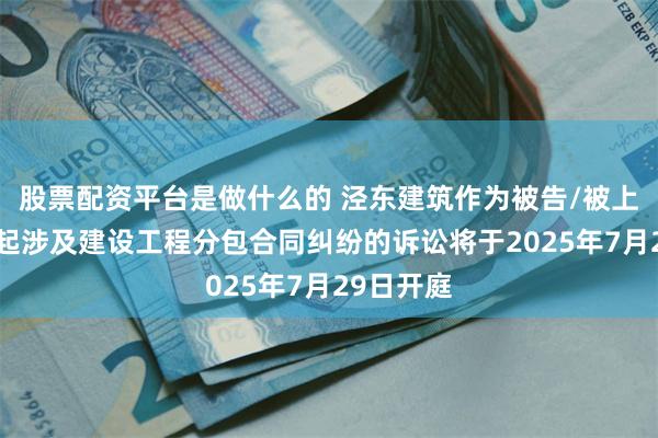 股票配资平台是做什么的 泾东建筑作为被告/被上诉人的1起涉及建设工程分包合同纠纷的诉讼将于2025年7月29日开庭