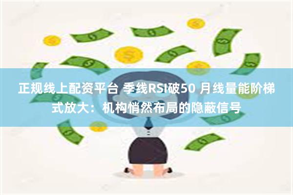 正规线上配资平台 季线RSI破50 月线量能阶梯式放大：机构悄然布局的隐蔽信号