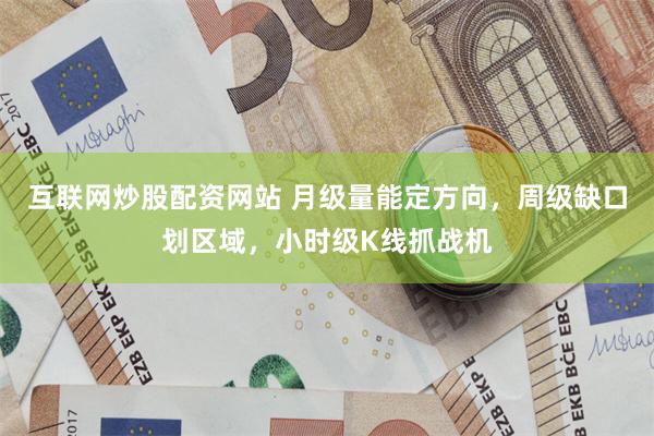 互联网炒股配资网站 月级量能定方向，周级缺口划区域，小时级K线抓战机