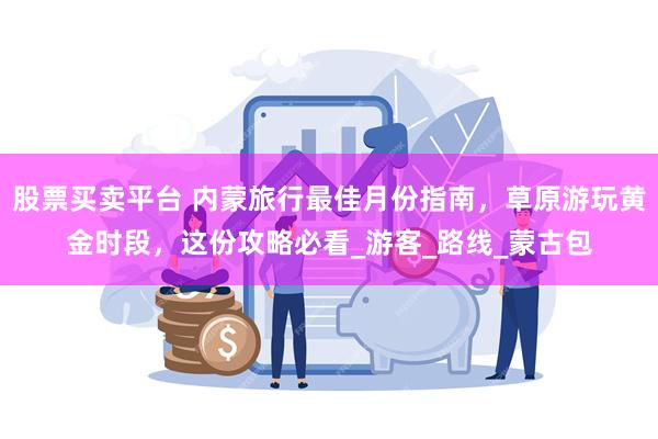 股票买卖平台 内蒙旅行最佳月份指南，草原游玩黄金时段，这份攻略必看_游客_路线_蒙古包