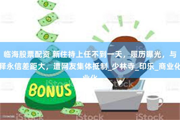 临海股票配资 新住持上任不到一天，履历曝光，与释永信差距大，遭网友集体抵制_少林寺_印乐_商业化