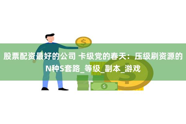 股票配资最好的公司 卡级党的春天：压级刷资源的N种S套路_等级_副本_游戏