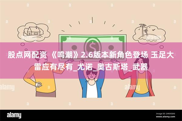 股点网配资 《鸣潮》2.6版本新角色登场 玉足大雷应有尽有_尤诺_奥古斯塔_武器