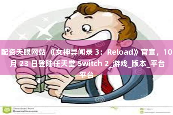 配资天眼网站 《女神异闻录 3：Reload》官宣，10 月 23 日登陆任天堂 Switch 2_游戏_版本_平台