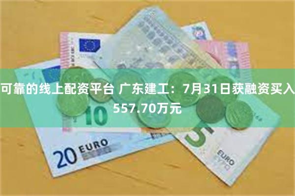 可靠的线上配资平台 广东建工：7月31日获融资买入557.70万元