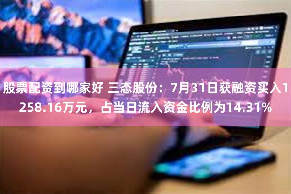 股票配资到哪家好 三态股份：7月31日获融资买入1258.16万元，占当日流入资金比例为14.31%