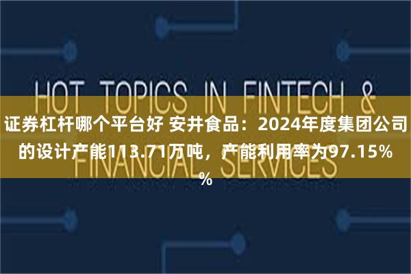 证券杠杆哪个平台好 安井食品：2024年度集团公司的设计产能113.71万吨，产能利用率为97.15%