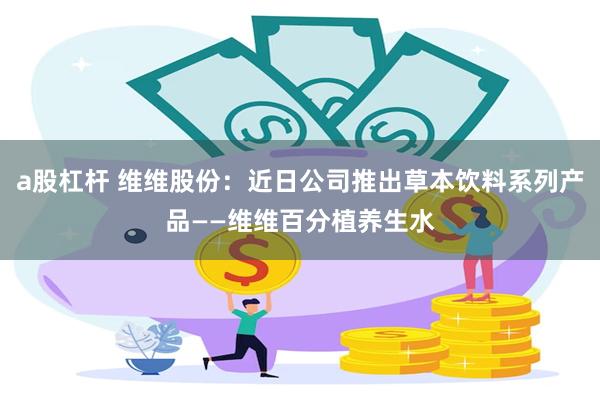 a股杠杆 维维股份：近日公司推出草本饮料系列产品——维维百分植养生水