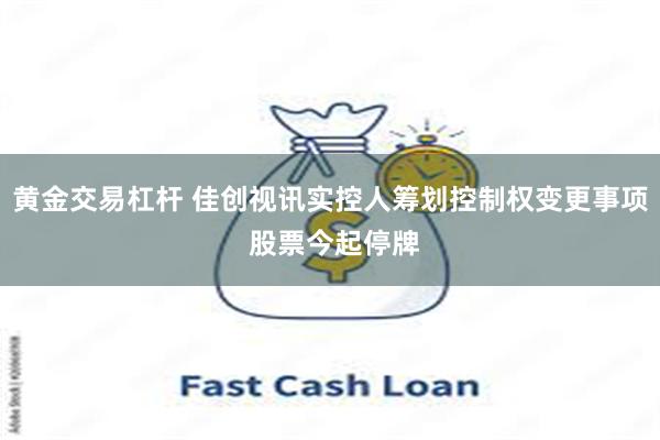 黄金交易杠杆 佳创视讯实控人筹划控制权变更事项 股票今起停牌