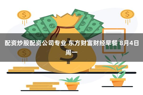 配资炒股配资公司专业 东方财富财经早餐 8月4日周一