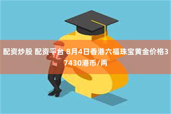 配资炒股 配资平台 8月4日香港六福珠宝黄金价格37430港币/两