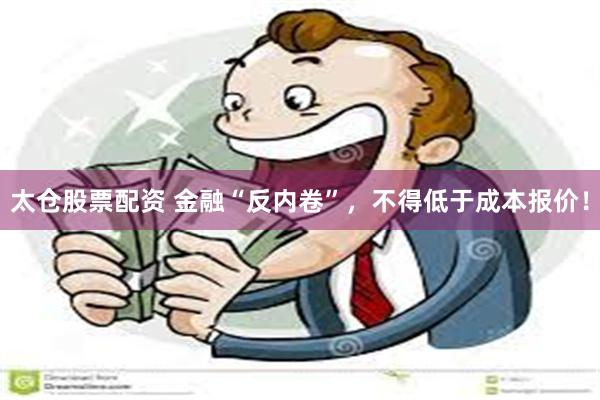 太仓股票配资 金融“反内卷”，不得低于成本报价！