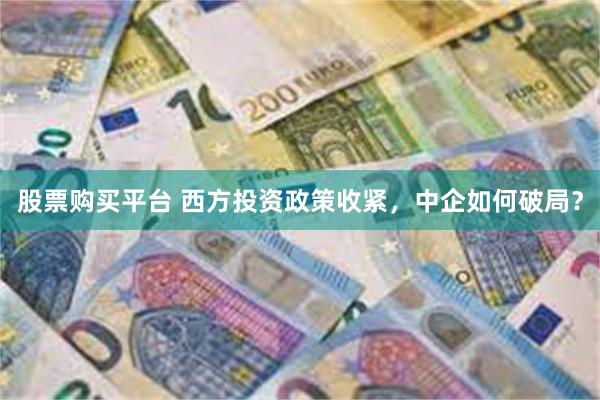 股票购买平台 西方投资政策收紧，中企如何破局？