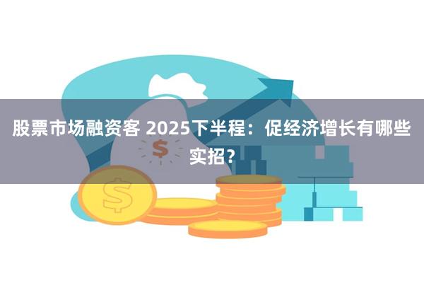 股票市场融资客 2025下半程：促经济增长有哪些实招？