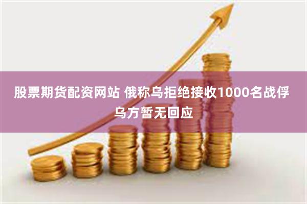 股票期货配资网站 俄称乌拒绝接收1000名战俘 乌方暂无回应