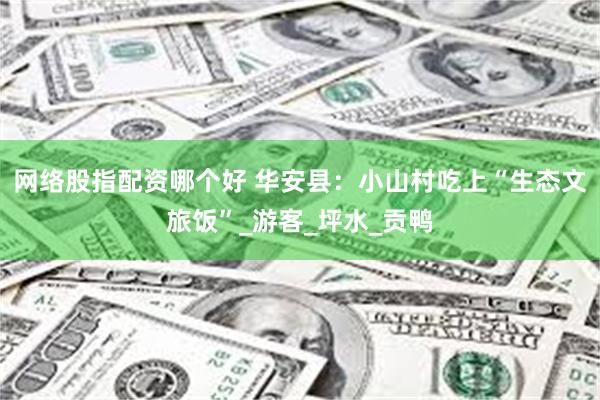 网络股指配资哪个好 华安县：小山村吃上“生态文旅饭”_游客_坪水_贡鸭