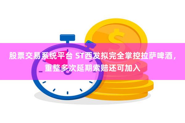 股票交易系统平台 ST西发拟完全掌控拉萨啤酒，重整多次延期索赔还可加入