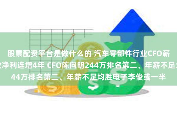 股票配资平台是做什么的 汽车零部件行业CFO薪酬榜：福耀玻璃营收净利连增4年 CFO陈向明244万排名第二、年薪不足均胜电子李俊彧一半